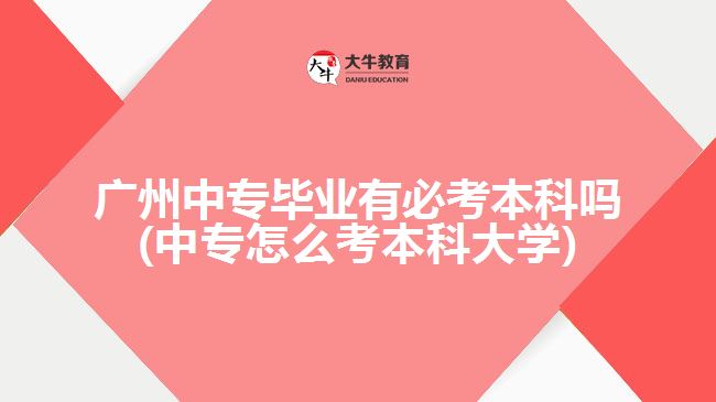 廣州中專畢業(yè)有必考本科嗎(中專怎么考本科大學(xué))