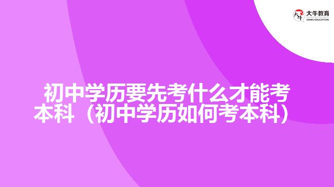 初中學(xué)歷要先考什么才能考本科