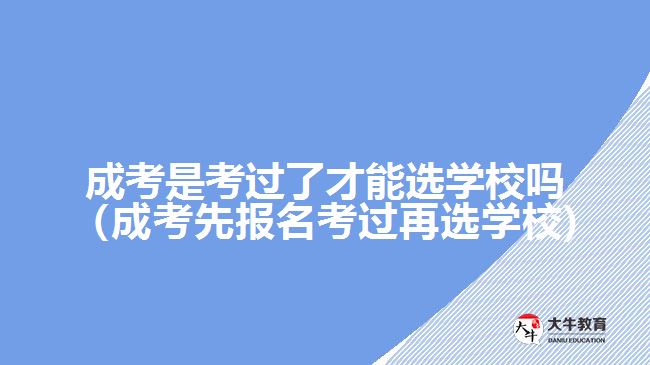 成考是考過了才能選學(xué)校嗎（成考先報名考過再選學(xué)校)