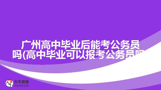 廣州高中畢業(yè)后能考公務(wù)員嗎(高中畢業(yè)可以報考公務(wù)員嗎)