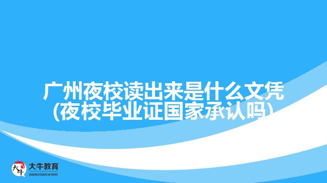 廣州夜校讀出來是什么文憑(夜校畢業(yè)證國家承認嗎)