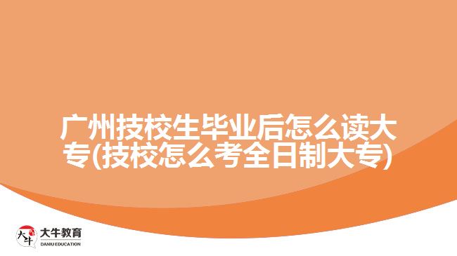 廣州技校生畢業(yè)后怎么讀大專(技校怎么考全日制大專)