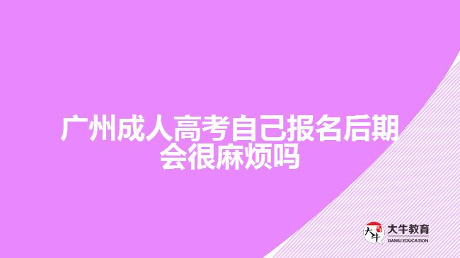 廣州成人高考自己報名后期會很麻煩嗎