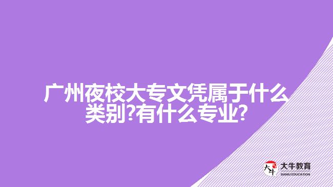 廣州夜校大專文憑屬于什么類別?有什么專業(yè)?