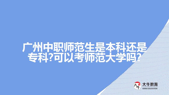 廣州中職師范生是本科還是?？?可以考師范大學(xué)嗎?