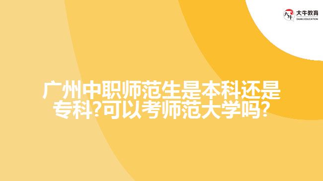 廣州中職師范生是本科還是?？?可以考師范大學(xué)嗎?