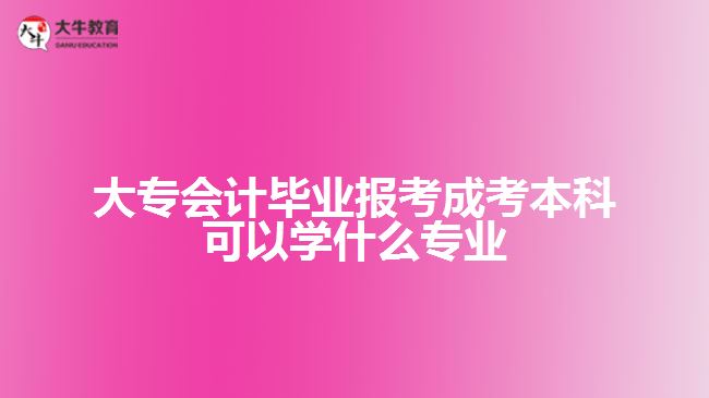 大專會計(jì)畢業(yè)報考成考本科可以學(xué)什么專業(yè)