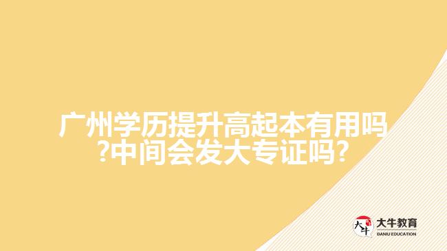 廣州學歷提升高起本有用嗎?中間會發(fā)大專證嗎?