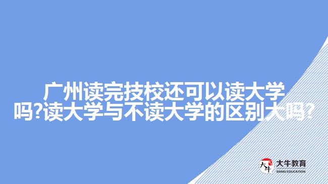 廣州讀完技校還可以讀大學(xué)嗎?讀大學(xué)與不讀大學(xué)的區(qū)別大嗎?