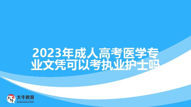 2023年成人高考醫(yī)學(xué)專業(yè)文憑可以考執(zhí)業(yè)護士嗎