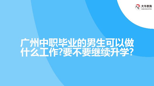 廣州中職畢業(yè)的男生可以做什么工作?要不要繼續(xù)升學(xué)?