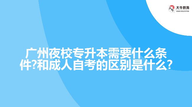 廣州夜校專升本需要什么條件?和成人自考的區(qū)別是什么?