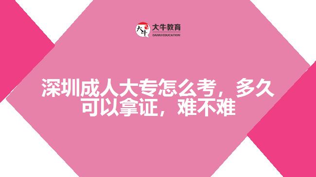 深圳成人大專怎么考，多久可以拿證，難不難