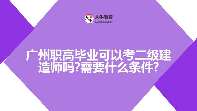 廣州職高畢業(yè)可以考二級建造師嗎?需要什么條件?