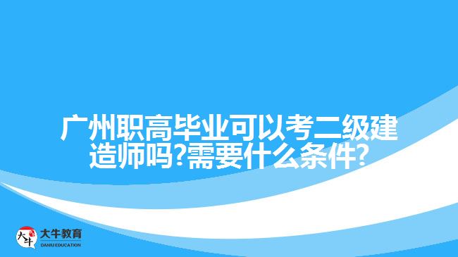 廣州職高畢業(yè)可以考二級建造師嗎?需要什么條件?