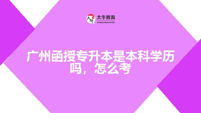 廣州函授專升本是本科學(xué)歷嗎，怎么考