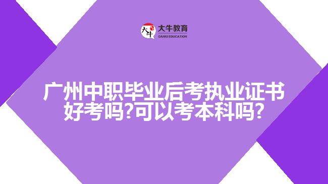 廣州中職畢業(yè)后考執(zhí)業(yè)證書好考嗎?可以考本科嗎?