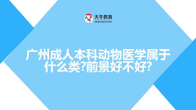 廣州成人本科動(dòng)物醫(yī)學(xué)屬于什么類?前景好不好?