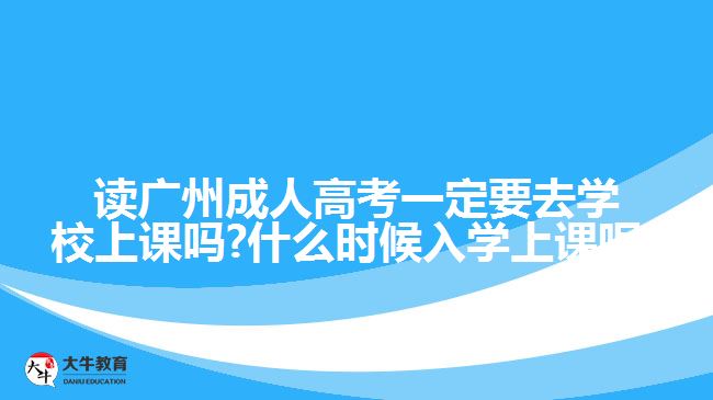 讀廣州成人高考一定要去學(xué)校上課嗎?什么時(shí)候入學(xué)上課呢?