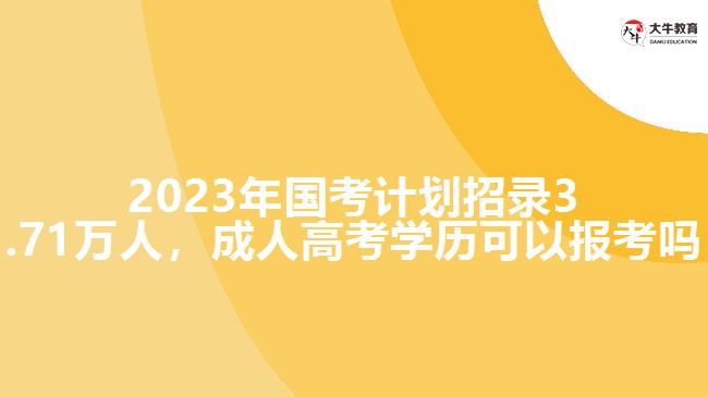 2023年國考計劃招錄3.71萬人，成人高考學歷可以報考嗎