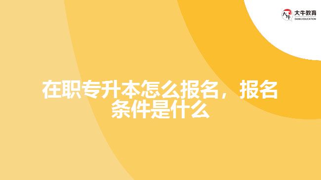 在職專升本怎么報(bào)名，報(bào)名條件是什么