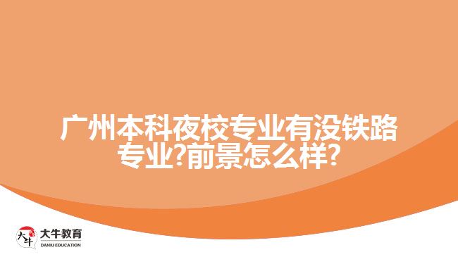 廣州本科夜校專業(yè)有沒鐵路專業(yè)?前景怎么樣?