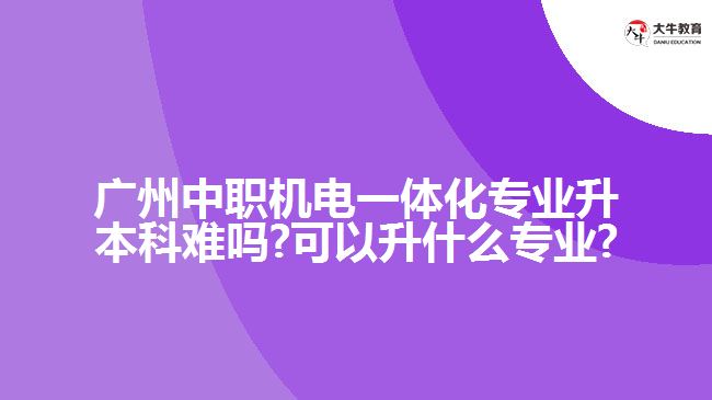 廣州中職機(jī)電一體化專業(yè)升本科難嗎?可以升什么專業(yè)?