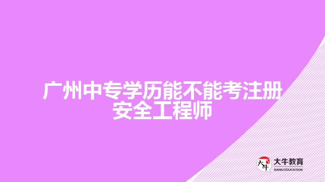 廣州中專學歷能不能考注冊安全工程師