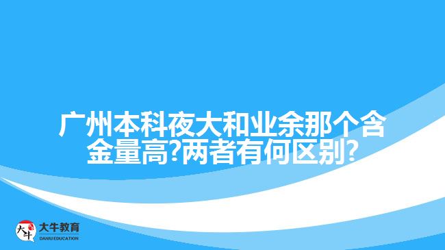 廣州本科夜大和業(yè)余那個含金量高?兩者有何區(qū)別?