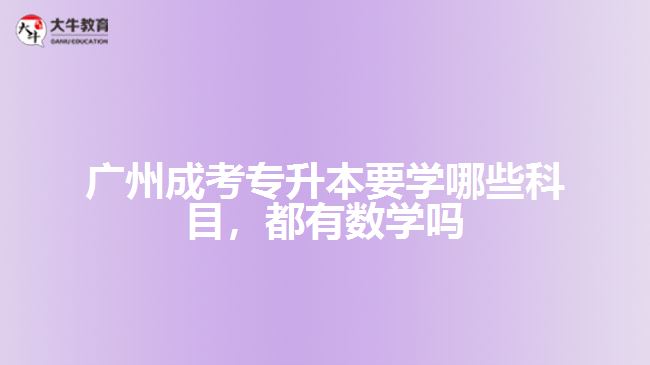 廣州成考專升本要學(xué)哪些科目，都有數(shù)學(xué)嗎