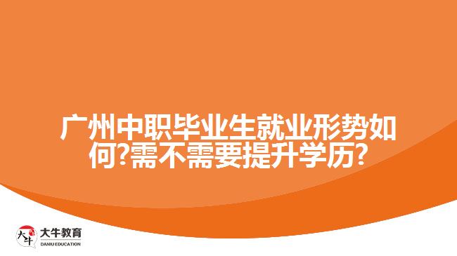 廣州中職畢業(yè)生就業(yè)形勢如何?需不需要提升學(xué)歷?