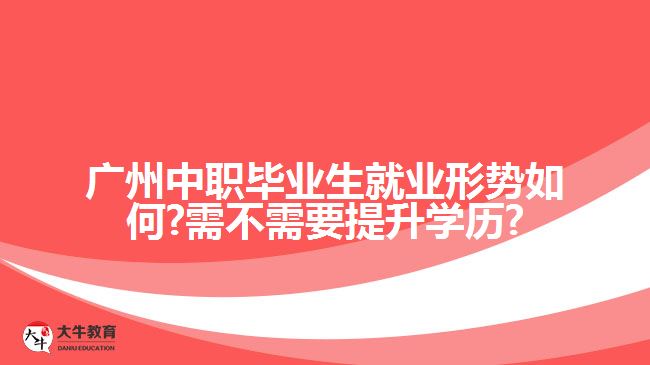 廣州中職畢業(yè)生就業(yè)形勢(shì)如何?需不需要提升學(xué)歷?