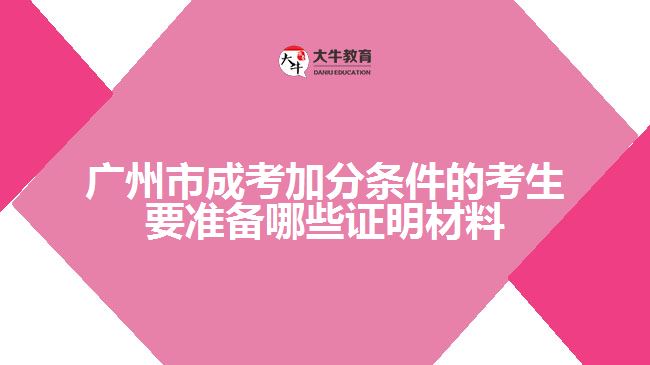 廣州市成考加分條件的考生要準(zhǔn)備哪些證明材料