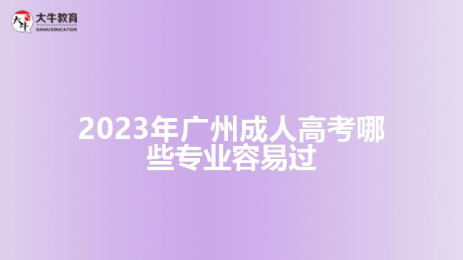 2023年廣州成人高考哪些專業(yè)容易過