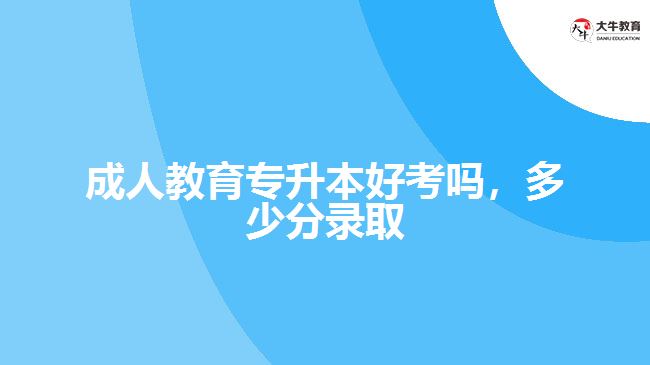 成人教育專升本好考嗎，多少分錄取