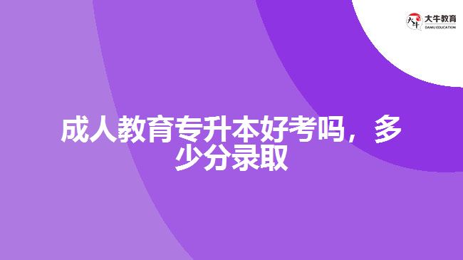 成人教育專升本好考嗎，多少分錄取