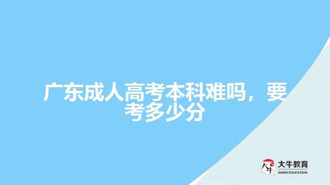 廣東成人高考本科難嗎，要考多少分