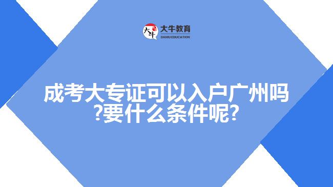 成考大專證可以入戶廣州嗎?要什么條件呢?