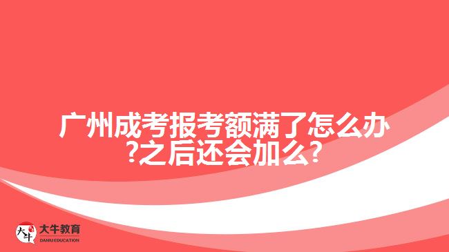 廣州成考報(bào)考額滿了怎么辦?之后還會(huì)加么?