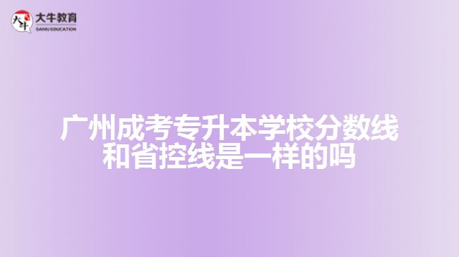 廣州成考專升本學(xué)校分?jǐn)?shù)線和省控線是一樣的嗎