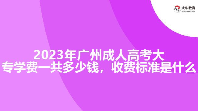 2023年廣州成人高考大專學(xué)費(fèi)一共多少錢，收費(fèi)標(biāo)準(zhǔn)是什么