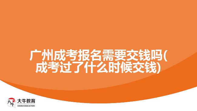 廣州成考報(bào)名需要交錢嗎(成考過了什么時(shí)候交錢)