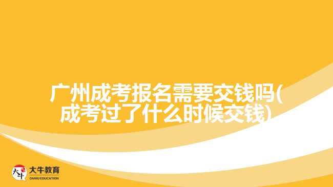 廣州成考報名需要交錢嗎(成考過了什么時候交錢)