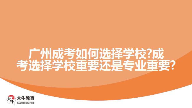 廣州成考如何選擇學校?成考選擇學校重要還是專業(yè)重要?