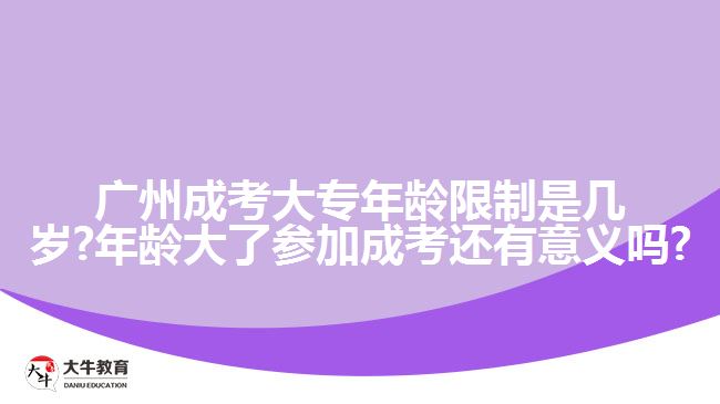 廣州成考大專年齡限制是幾歲?年齡大了參加成考還有意義嗎?