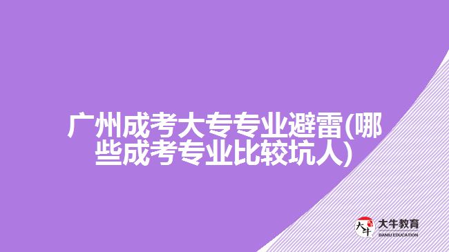 廣州成考大專專業(yè)避雷(哪些成考專業(yè)比較坑人)