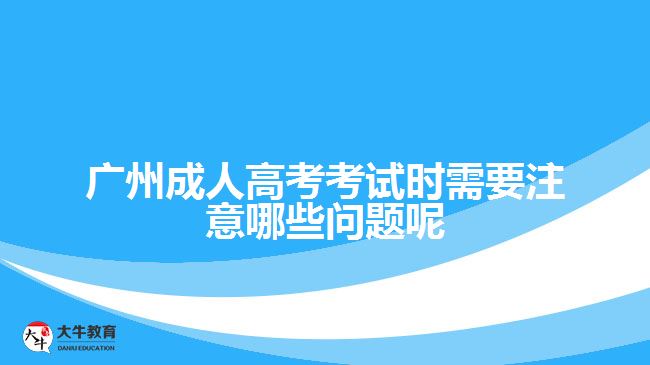 廣州成人高考考試時(shí)需要注意哪些問(wèn)題呢