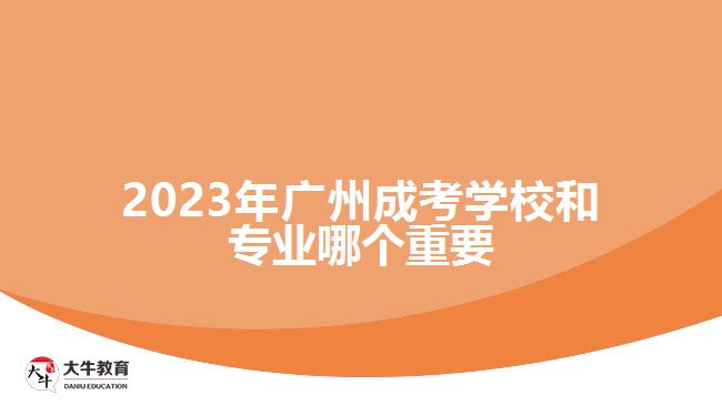 2023年廣州成考學(xué)校和專(zhuān)業(yè)哪個(gè)重要