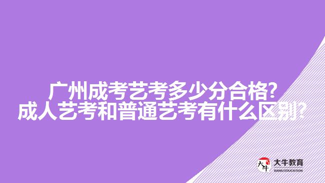 廣州成考藝考多少分合格?成人藝考和普通藝考有什么區(qū)別?