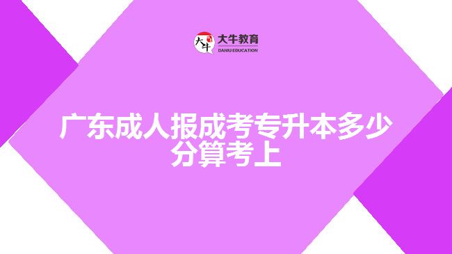 廣東成人報成考專升本多少分算考上